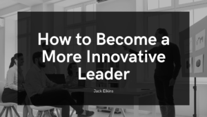 How To Become A More Innovative Leader Jack Elkins